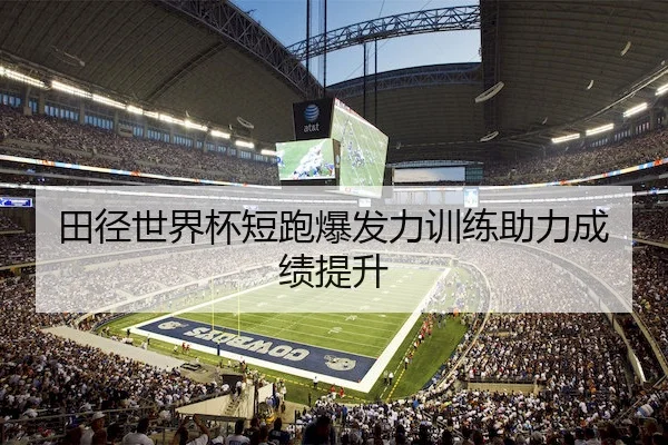 田径世界杯短跑爆发力训练助力成绩提升